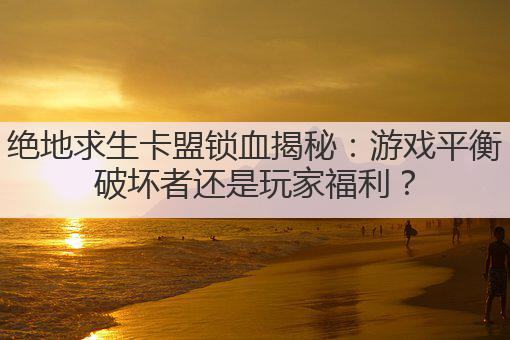 绝地求生卡盟锁血揭秘：游戏平衡破坏者还是玩家福利？