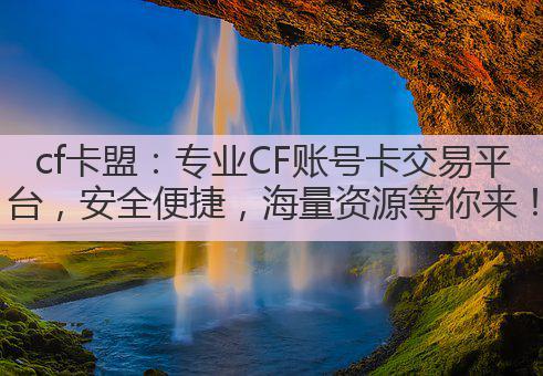 cf卡盟：专业CF账号卡交易平台，安全便捷，海量资源等你来！