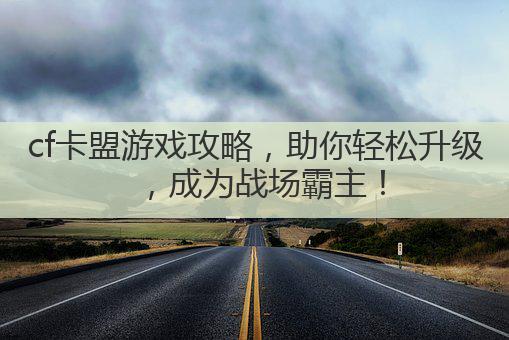 cf卡盟游戏攻略，助你轻松升级，成为战场霸主！