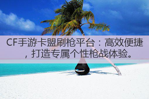 CF手游卡盟刷枪平台：高效便捷，打造专属个性枪战体验。