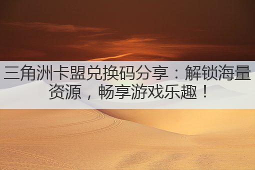 三角洲卡盟兑换码分享：解锁海量资源，畅享游戏乐趣！