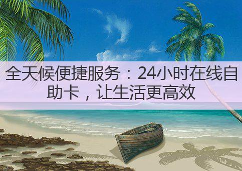 全天候便捷服务:24小时在线自助卡,让生活更高效
