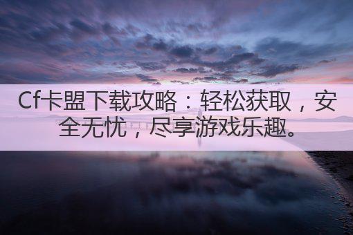 Cf卡盟下载攻略：轻松获取，安全无忧，尽享游戏乐趣。