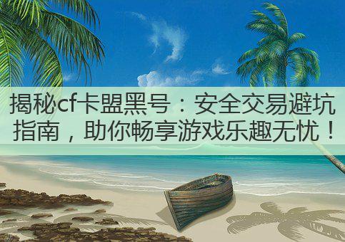 揭秘cf卡盟黑号：安全交易避坑指南，助你畅享游戏乐趣无忧！
