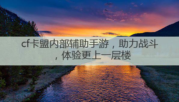 cf卡盟内部辅助手游，助力战斗，体验更上一层楼