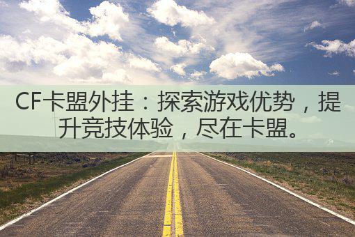 CF卡盟外挂：探索游戏优势，提升竞技体验，尽在卡盟。