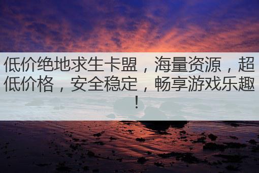 低价绝地求生卡盟，海量资源，超低价格，安全稳定，畅享游戏乐趣！