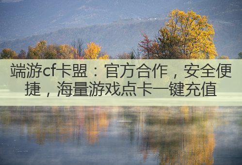 端游cf卡盟：官方合作，安全便捷，海量游戏点卡一键充值