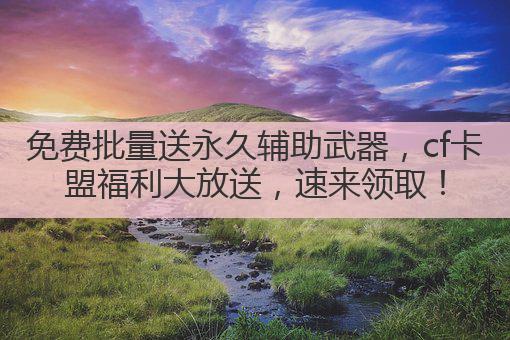 免费批量送永久辅助武器，cf卡盟福利大放送，速来领取！