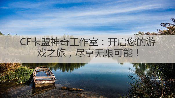 CF卡盟神奇工作室：开启您的游戏之旅，尽享无限可能！