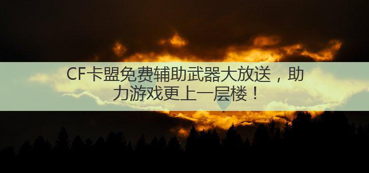 CF卡盟免费辅助武器大放送，助力游戏更上一层楼！