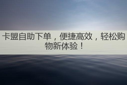 卡盟自助下单,便捷高效,轻松购物新体验!