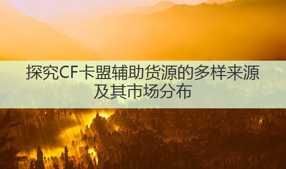 探究CF卡盟辅助货源的多样来源及其市场分布
