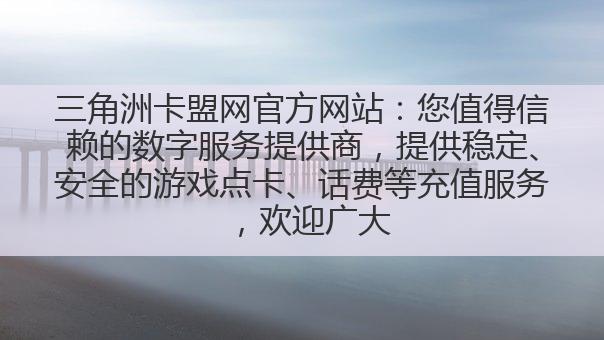 三角洲卡盟网官方网站:您值得信赖的数字服务提供商,提供稳定、安全的游戏点卡、话费等充值服务,欢迎广大用户前来体验!