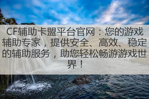 CF辅助卡盟平台官网:您的游戏辅助专家,提供安全、高效、稳定的辅助服务,助您轻松畅游游戏世界!