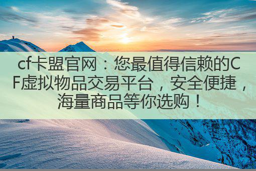 cf卡盟官网:您最值得信赖的CF虚拟物品交易平台,安全便捷,海量商品等你选购!