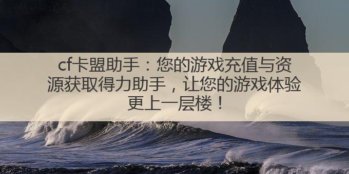 cf卡盟助手:您的游戏充值与资源获取得力助手,让您的游戏体验更上一层楼!
