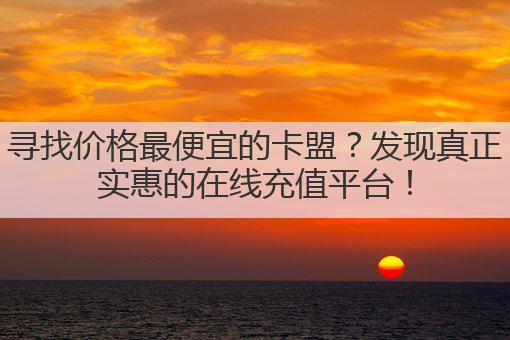寻找价格最便宜的卡盟？发现真正实惠的在线充值平台！