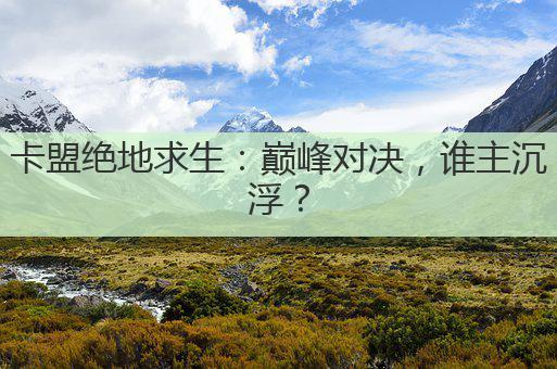 卡盟绝地求生:巅峰对决,谁主沉浮?