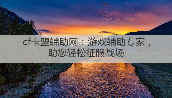 cf卡盟辅助网:游戏辅助专家,助您轻松征服战场