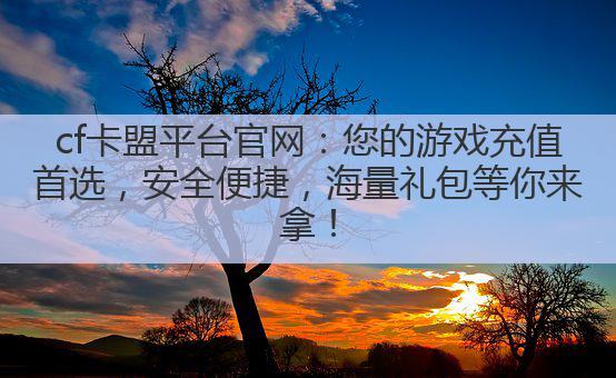 cf卡盟平台官网:您的游戏充值首选,安全便捷,海量礼包等你来拿!