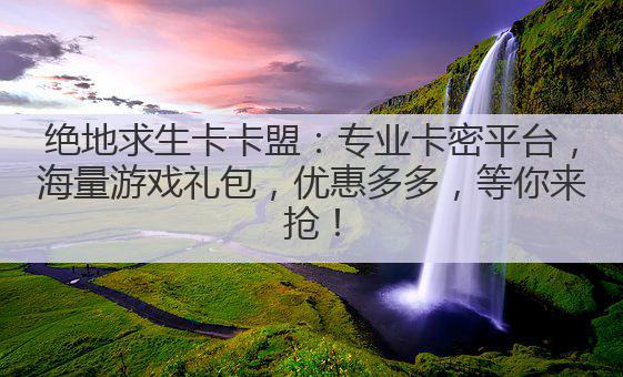 绝地求生卡卡盟：专业卡密平台，海量游戏礼包，优惠多多，等你来抢！