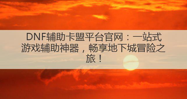 DNF辅助卡盟平台官网:一站式游戏辅助神器,畅享地下城冒险之旅!