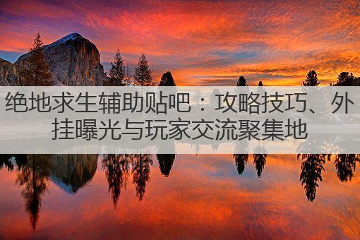 绝地求生辅助贴吧:攻略技巧、外挂曝光与玩家交流聚集地