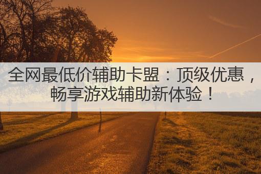 全网最低价辅助卡盟:顶级优惠,畅享游戏辅助新体验!
