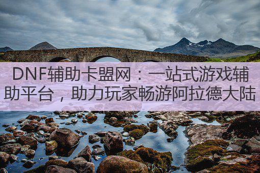 DNF辅助卡盟网：一站式游戏辅助平台，助力玩家畅游阿拉德大陆