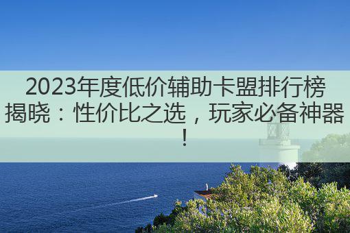 2023年度低价辅助卡盟排行榜揭晓：性价比之选，玩家必备神器！