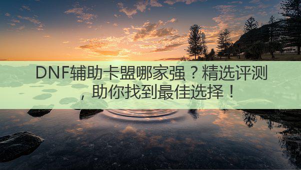 DNF辅助卡盟哪家强？精选评测，助你找到最佳选择！