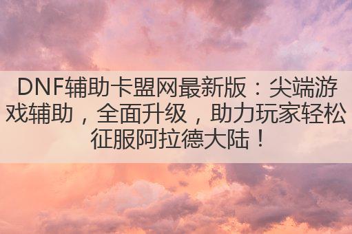 DNF辅助卡盟网最新版：尖端游戏辅助，全面升级，助力玩家轻松征服阿拉德大陆！