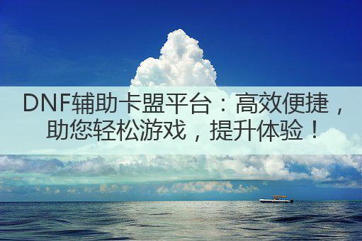 DNF辅助卡盟平台:高效便捷,助您轻松游戏,提升体验!