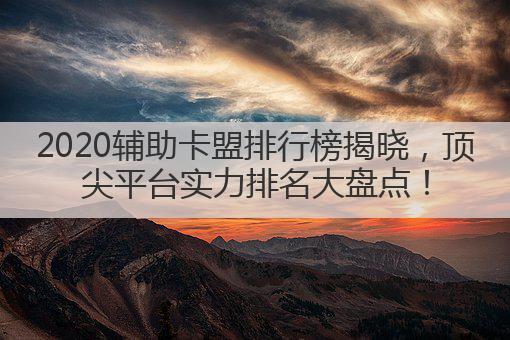 2020辅助卡盟排行榜揭晓，顶尖平台实力排名大盘点！