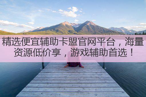 精选便宜辅助卡盟官网平台,海量资源低价享,游戏辅助首选!