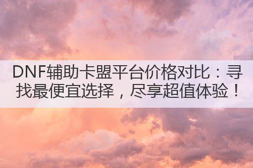 DNF辅助卡盟平台价格对比:寻找最便宜选择,尽享超值体验!