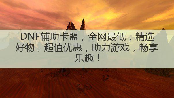 DNF辅助卡盟，全网最低，精选好物，超值优惠，助力游戏，畅享乐趣！