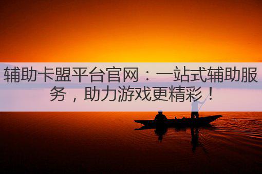 辅助卡盟平台官网:一站式辅助服务,助力游戏更精彩!