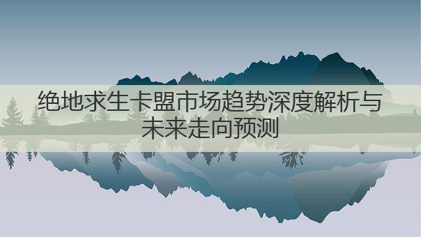 绝地求生卡盟市场趋势深度解析与未来走向预测