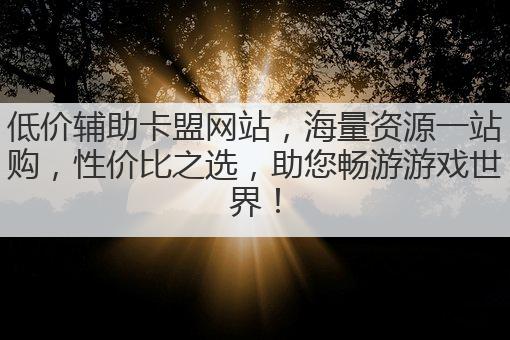 低价辅助卡盟网站,海量资源一站购,性价比之选,助您畅游游戏世界!