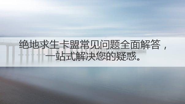 绝地求生卡盟常见问题全面解答,一站式解决您的疑惑。