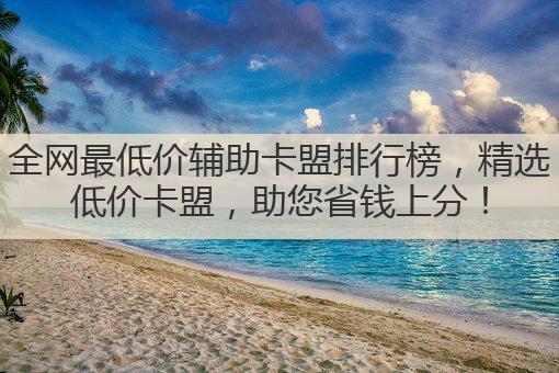 全网最低价辅助卡盟排行榜,精选低价卡盟,助您省钱上分!