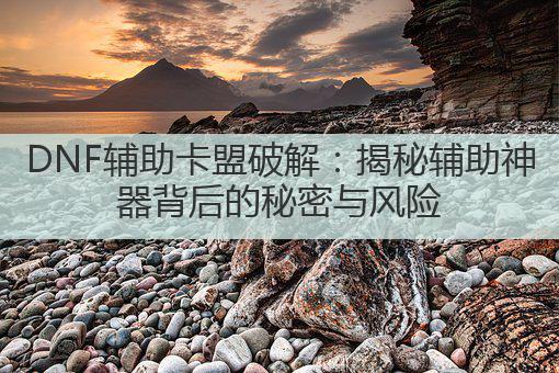 DNF辅助卡盟破解:揭秘辅助神器背后的秘密与风险