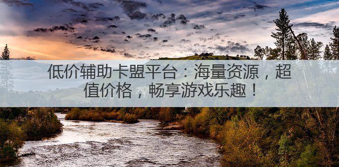 低价辅助卡盟平台:海量资源,超值价格,畅享游戏乐趣!