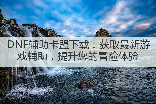 DNF辅助卡盟下载:获取最新游戏辅助,提升您的冒险体验