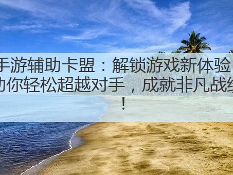 手游辅助卡盟:解锁游戏新体验,助你轻松超越对手,成就非凡战绩!