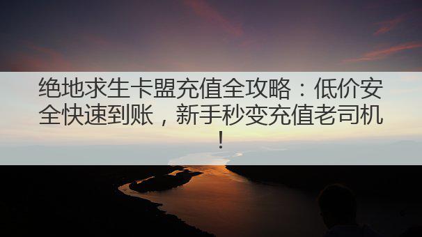 绝地求生卡盟充值全攻略：低价安全快速到账，新手秒变充值老司机！