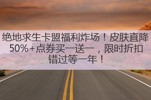 绝地求生卡盟福利炸场！皮肤直降50%+点券买一送一，限时折扣错过等一年！