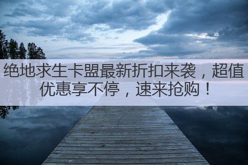绝地求生卡盟最新折扣来袭，超值优惠享不停，速来抢购！